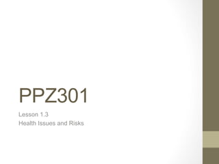 PPZ301
Lesson 1.3
Health Issues and Risks
 