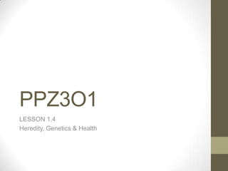 PPZ3O1
LESSON 1.4
Heredity, Genetics & Health
 