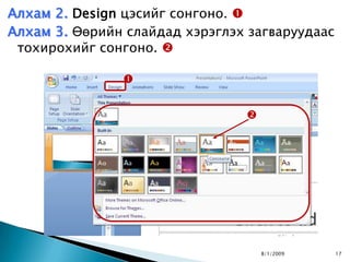Алхам 2. Design цэсийг сонгоно. 
Алхам 3. Өөрийн слайдад хэрэглэх загваруудаас
 тохирохийг сонгоно. 

               


                                




                                    8/1/2009    17
 
