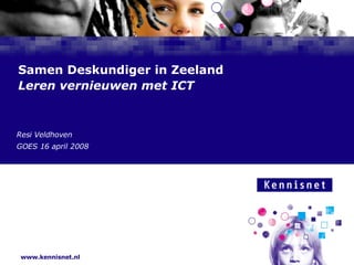 Samen Deskundiger in Zeeland  Leren vernieuwen met ICT Resi Veldhoven GOES 16 april 2008 
