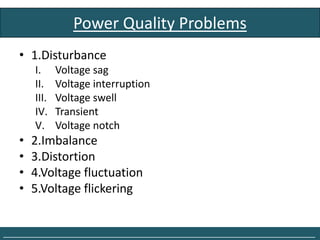 Power Quality Problems
    • 1.Disturbance
        I.     Voltage sag
        II.    Voltage interruption
        III.   Voltage swell
        IV.    Transient
        V.     Voltage notch
    •   2.Imbalance
    •   3.Distortion
    •   4.Voltage fluctuation
    •   5.Voltage flickering


______________________________________________________________________________
 
