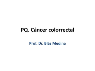 PQ. Cáncer colorrectal
Prof. Dr. Blás Medina
 