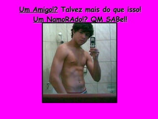 Um Amigo!?  Talvez mais do que isso! Um NamoRAdo!?  QM SABe!! Mas SEMPre... >  MeU AMorR !!  < 