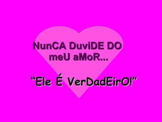 NunCA DuviDE DO  meU aMoR... “ Ele É VerDadEirO!” 