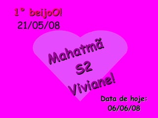 1° beijoO!   21/05/08 Data de hoje: 06/06/08 Mahatmã S2 Viviane! 