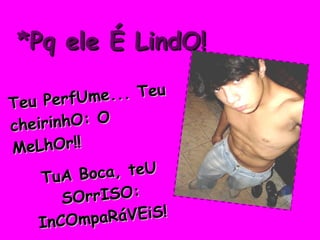 *Pq ele É LindO! Teu PerfUme... Teu cheirinhO: O MeLhOr!! TuA Boca, teU SOrrISO: InCOmpaRáVEiS! 