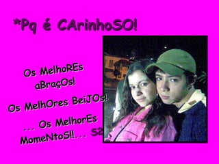 *Pq é CArinhoSO! Os MelhoREs aBraçOs! Os MelhOres BeiJOs! ... Os MelhorEs MomeNtoS!!...  S2 