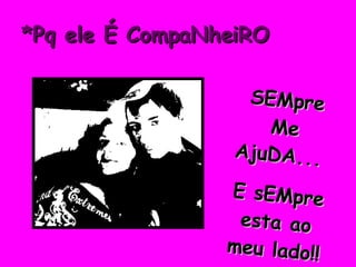 *Pq ele É CompaNheiRO SEMpre Me AjuDA...  E sEMpre esta ao meu lado!! 