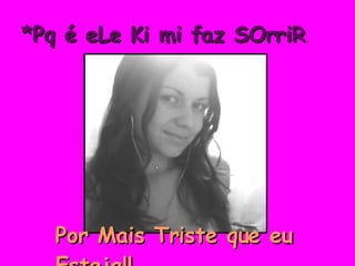 *Pq é eLe Ki mi faz SOrriR Por Mais Triste que eu Esteja!! 