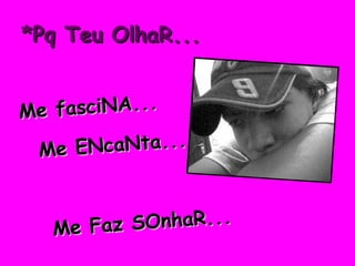 *Pq Teu OlhaR... Me fasciNA... Me ENcaNta...  Me Faz SOnhaR... *.* 
