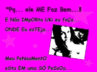 *Pq... ele ME Faz Bem...!! E Não IMpORta UKi eu faÇa...  ONDE Eu esTEja... Meu PeNsaMentO  eSta EM uma SÓ PeSsOa... 