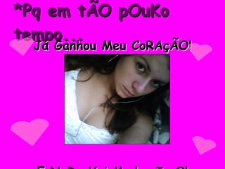 *Pq em tÃO pOuKo tempo... Já Ganhou Meu CoRAçÃO! E NaDa Vai Mudar IssO! 