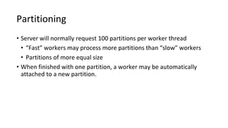 Partitioning
• Server will normally request 100 partitions per worker thread
• “Fast” workers may process more partitions than “slow” workers
• Partitions of more equal size
• When finished with one partition, a worker may be automatically
attached to a new partition.
 