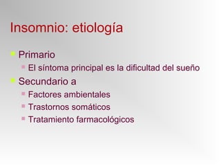 Insomnio: etiología
 Primario
 El síntoma principal es la dificultad del sueño
 Secundario a
 Factores ambientales
 Trastornos somáticos
 Tratamiento farmacológicos
 