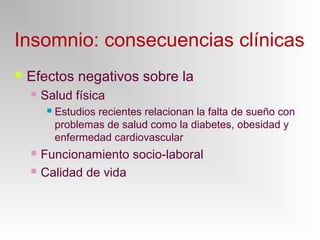 Insomnio: consecuencias clínicas
 Efectos negativos sobre la
 Salud física
 Estudios recientes relacionan la falta de sueño con
problemas de salud como la diabetes, obesidad y
enfermedad cardiovascular
 Funcionamiento socio-laboral
 Calidad de vida
 