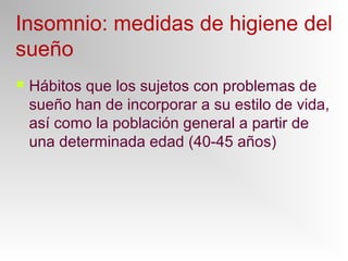 Insomnio: medidas de higiene del
sueño
 Hábitos que los sujetos con problemas de
sueño han de incorporar a su estilo de vida,
así como la población general a partir de
una determinada edad (40-45 años)
 