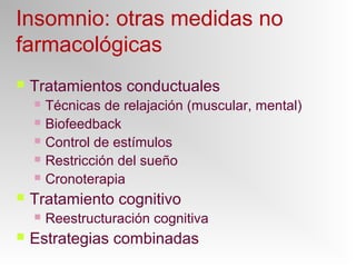 Insomnio: otras medidas no
farmacológicas
 Tratamientos conductuales
 Técnicas de relajación (muscular, mental)
 Biofeedback
 Control de estímulos
 Restricción del sueño
 Cronoterapia
 Tratamiento cognitivo
 Reestructuración cognitiva
 Estrategias combinadas
 