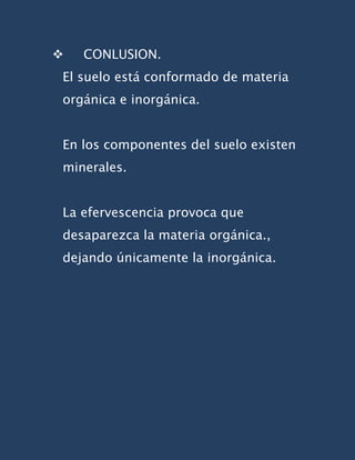    CONLUSION.
El suelo está conformado de materia
orgánica e inorgánica.


En los componentes del suelo existen
minerales.


La efervescencia provoca que
desaparezca la materia orgánica.,
dejando únicamente la inorgánica.
 