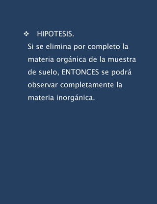    HIPOTESIS.
Si se elimina por completo la
materia orgánica de la muestra
de suelo, ENTONCES se podrá
observar completamente la
materia inorgánica.
 
