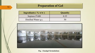 Preparation of Gel
Ingrediants ( % w/w ) Quantity
Sepineo P 600 0.35
Distilled Water q.s. 50
51
Fig. : Emulgel formulations
 