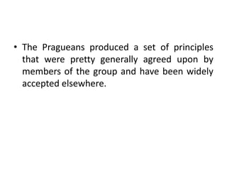 • The Pragueans produced a set of principles
that were pretty generally agreed upon by
members of the group and have been widely
accepted elsewhere.
 