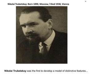 Nikolai Trubetzkoy: Born 1890, Moscow / Died 1938, Vienna
Nikolai Trubetzkoy was the first to develop a model of distinctive features...
 