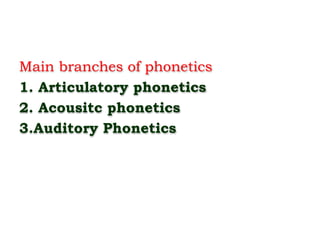 Main branches of phonetics
1. Articulatory phonetics
2. Acousitc phonetics
3.Auditory Phonetics
 