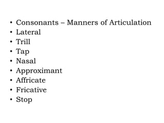 • Consonants – Manners of Articulation
• Lateral
• Trill
• Tap
• Nasal
• Approximant
• Affricate
• Fricative
• Stop
 