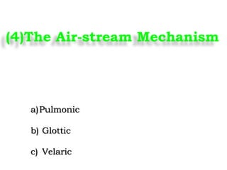 (4)The Air-stream Mechanism
a)Pulmonic
b) Glottic
c) Velaric
 