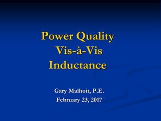 Power Quality
Vis-à-Vis
Inductance
Gary Malhoit, P.E.
February 23, 2017
 