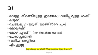 Q1
• വെള്ള നിറത്തിലുള്ള ഇടത്തരം െലിപ്പമുള്ള ംം്.
• കടുക്ക
• വെഞ്ചലയം* - മരുത് മരത്തിന്വറ പം
• കകോലരക്ക്
• കകോഴിപ്പരൽ** (Iron Phosphate Hydrate)
• കപരോറ്റുമണൽ
• െലിയ വനലലിക്ക
• എവള്ളണ്ണ
Ingredients for what? What purpose does it serve?
@arjun_raf
 