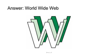Answer: World Wide Web
@arjun_raf
 
