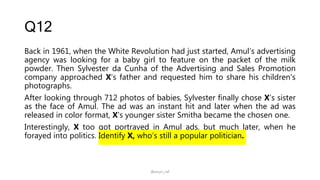 Q12
Back in 1961, when the White Revolution had just started, Amul’s advertising
agency was looking for a baby girl to feature on the packet of the milk
powder. Then Sylvester da Cunha of the Advertising and Sales Promotion
company approached X’s father and requested him to share his children's
photographs.
After looking through 712 photos of babies, Sylvester finally chose X’s sister
as the face of Amul. The ad was an instant hit and later when the ad was
released in color format, X's younger sister Smitha became the chosen one.
Interestingly, X too got portrayed in Amul ads, but much later, when he
forayed into politics. Identify X, who’s still a popular politician.
@arjun_raf
 