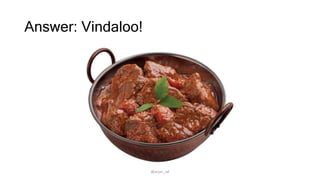 Answer: Vindaloo!
@arjun_raf
 