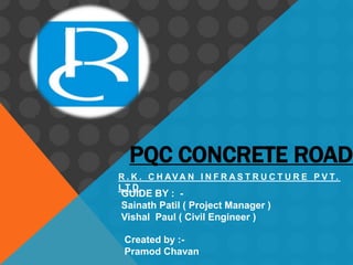 PQC CONCRETE ROAD
R . K . C H AV A N I N F R A S T R U C T U R E P V T.
LT D
GUIDE BY : -
Sainath Patil ( Project Manager )
Vishal Paul ( Civil Engineer )
Created by :-
Pramod Chavan
 