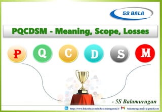 PQCDSM - Meaning, Scope, Losses
P Q C D S M
https://www.linkedin.com/in/balamuruganm21/ balamuruganm21@gmail.com
- 5S Balamurugan
 