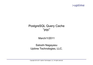 PostgreSQL Query Cache
         “pqc”

                March/1/2011

     Satoshi Nagayasu
 Uptime Technologies, LLC.



Copyright 2010-2011 Uptime Technologies, LLC. All rights reserved.
 