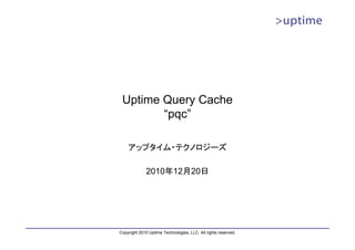 PostgreSQL Query Cache 
“pqc” 
2011/2/25 
アップタイム・テクノロジーズ 
Copyright 2010-2011 Uptime Technologies, LLC. All rights reserved. 
 