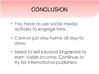 • You have to use social media
actively to engage fans.
• Cannot just stay home all day to
draw.
• Need to sell beyond Singapore to
earn viable income. Continue to
try for international publishers.
CONCLUSION
 