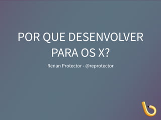 POR QUE DESENVOLVER 
PARA OS X? 
Renan Protector - @reprotector 
 