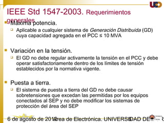 603/02/15 Antonio Moreno Muñoz. Área de Electrónica. Universidad de Córdoba.
Normativa internacional
EMC
 IEC 61000-3-2, Ed. 3.0 – “Electromagnetic compatibility (EMC) –Part 3-2: Limits –Limits for harmonic
current emissions (equipment input current ≤16 A per phase)”, ISBN 2-8318-8353-9, November
2005
 EN 61000-3-3, Ed. 1.2 —“Electromagnetic compatibility (EMC) –Part 3-3: Limits – Limitation of
voltage changes, voltage fluctuations and flicker in public low-voltage supply systems, for
equipment with rated current ≤16 A per phase and not subject to conditional connection”, ISBN 2-
8318-8209-5, November 2005
 IEC 61000-3-12, Ed. 1 – “Electromagnetic compatibility (EMC) –Part 3-12:Limits – Limits for
harmonic currents produced by equipment connected to public low-voltage systems with input
current >16 A and ≤75 A per phase” , November 2004
 IEC 61000-3-11, Ed. 1 —“ Electromagnetic compatibility (EMC) – Part 3-11: Limits – Limitation of
voltage changes, voltage fluctuations and flicker in public low-voltage supply systems – Equipment
with rated current ≤75 A and subject to conditional connection” , August 2000Standard EN 50160 –
“Voltage Characteristics of Public Distribution System”, CENELEC: European Committee for
Electrotechnical Standardization, Brussels, Belgium, November 1999
Utility Voltage Quality
 Standard EN 50160 – “Voltage Characteristics of Public Distribution System”, CENELEC: European
Committee for Electrotechnical Standardization, Brussels, Belgium, November 1999 .
 