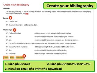 Create your bibliography


   1



       2




              3

1. เลือกรูปแบบข้อมูล           2. เลือกรูปแบบรายการบรรณานุกรม
3. คลิกเลือก Email หรือ Print หรือ Download
 