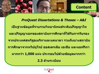 Content


        ProQuest Dissertations & Theses – A&I
  เป็นฐานข้อมูลที่รวบรวมวิทยานิพนธ์ระดับปริญญาโท

และปริญญาเอกของสถาบันการศึกษาที่ได้รับการรับรอง

จากประเทศสหรัฐอเมริกาและแคนาดา รวมถึงบางสถาบัน

การศึกษาจากทวีปยุโรป ออสเตรเลีย เอเชีย และแอฟริกา

  มากกว่า 1,000 แห่ง ประกอบไปด้วยข้อมูลมากกว่า

                 2.3 ล้านระเบียน
 