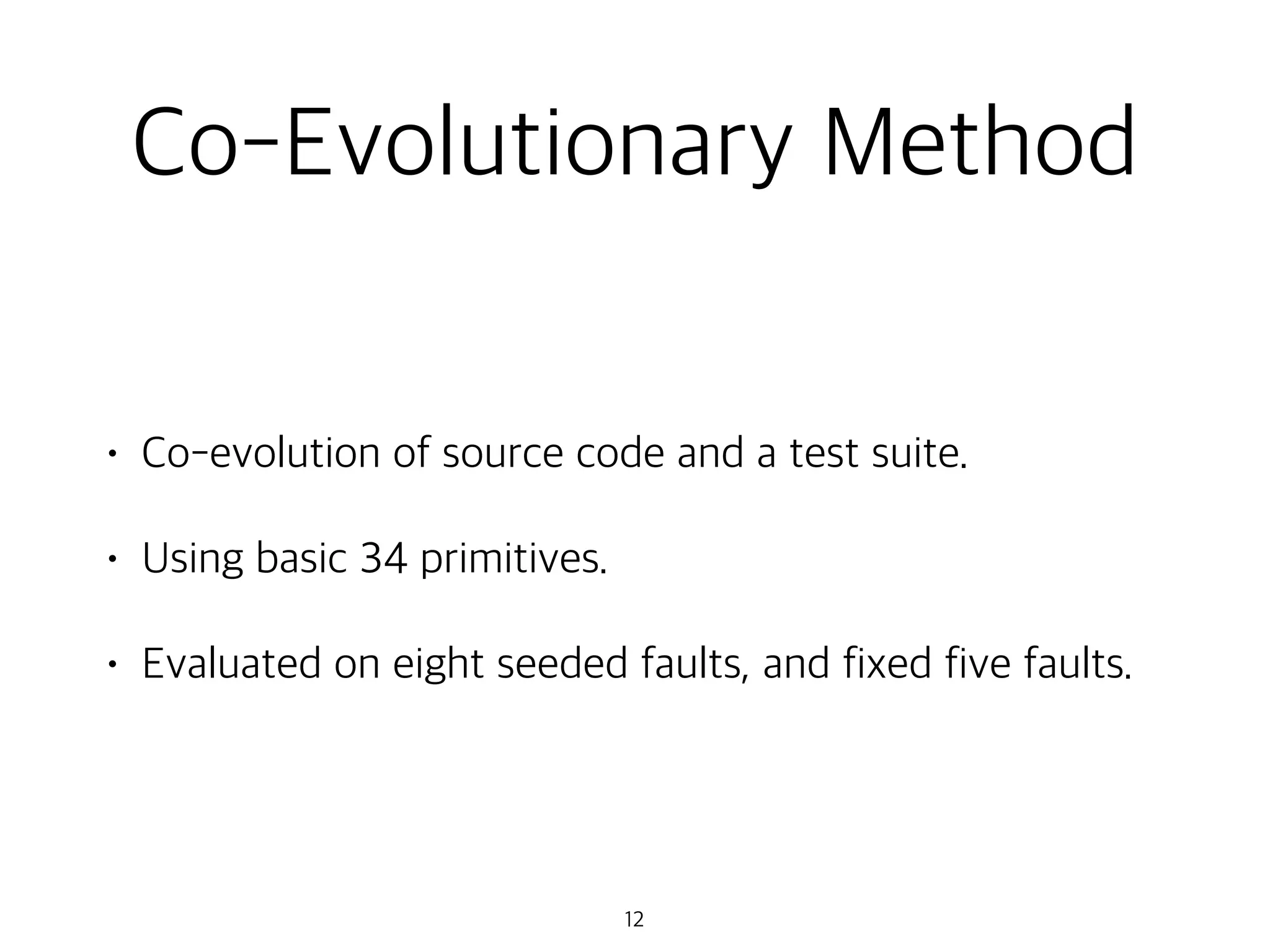 Co-Evolutionary Method
• Co-evolution of source code and a test suite.
• Using basic 34 primitives.
• Evaluated on eight seeded faults, and fixed five faults.
12
 