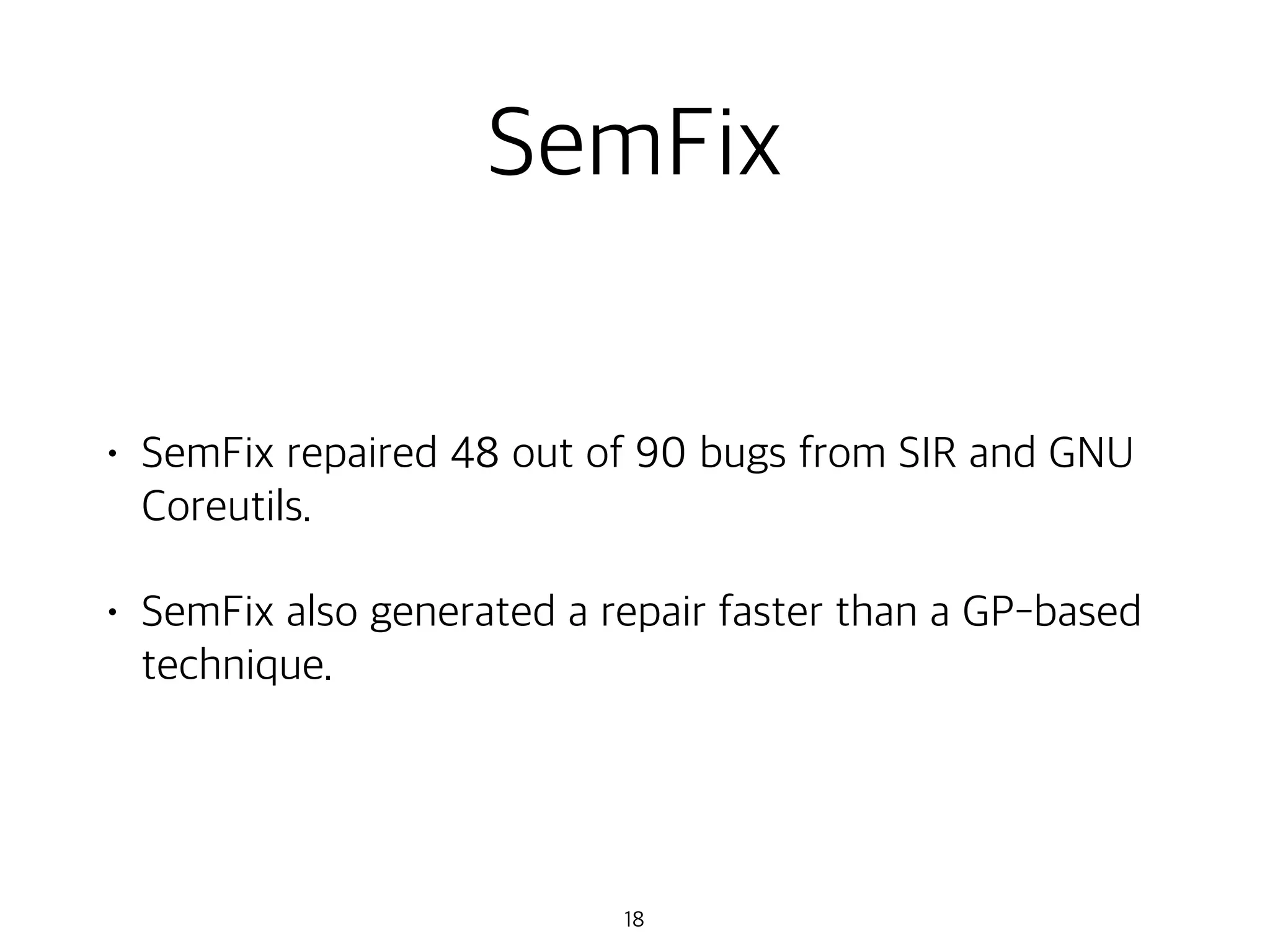 SemFix
• SemFix repaired 48 out of 90 bugs from SIR and GNU
Coreutils.
• SemFix also generated a repair faster than a GP-based
technique.
18
 
