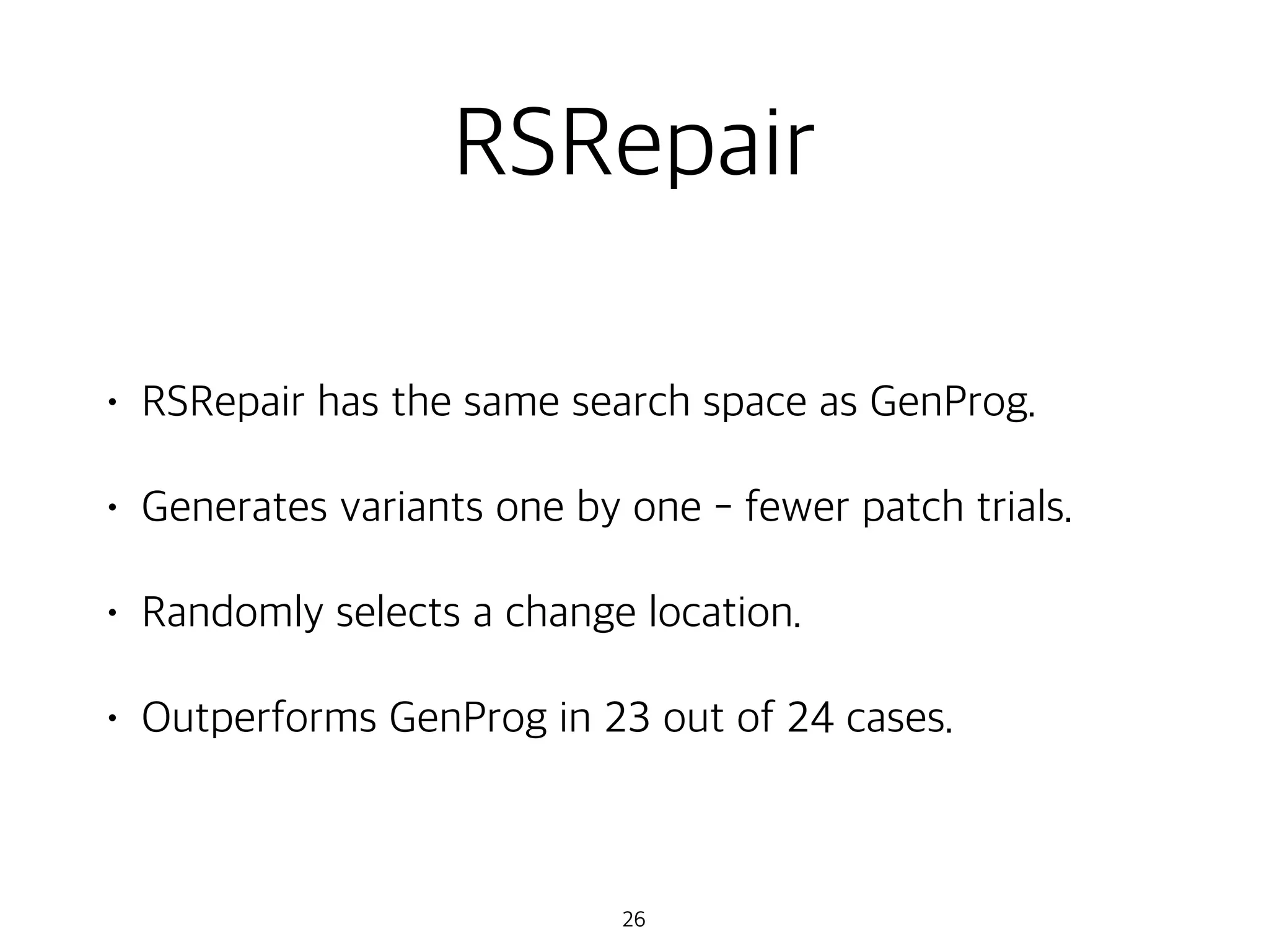 RSRepair
• RSRepair has the same search space as GenProg.
• Generates variants one by one - fewer patch trials.
• Randomly selects a change location.
• Outperforms GenProg in 23 out of 24 cases.
26
 