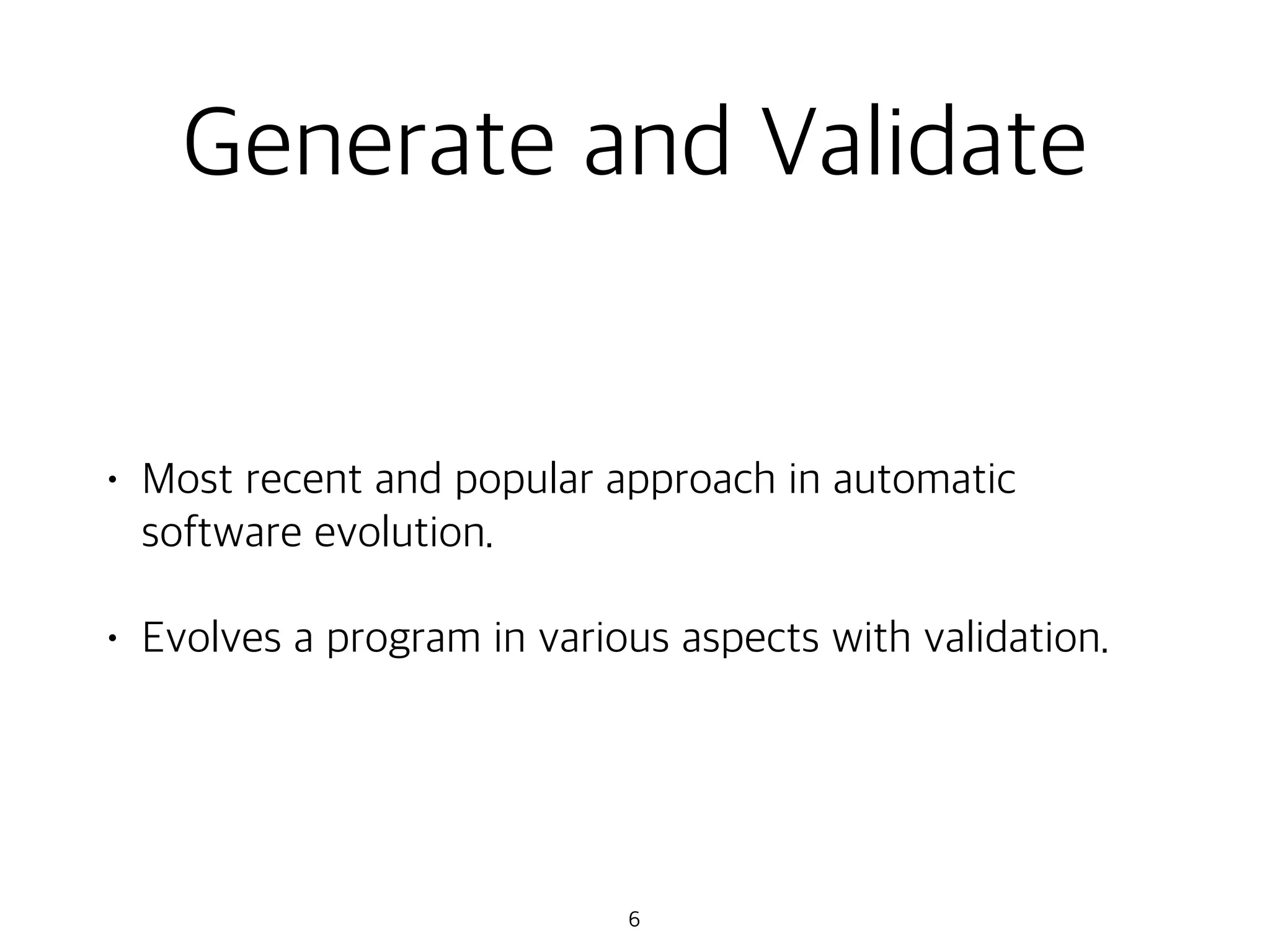 Generate and Validate
• Most recent and popular approach in automatic
software evolution.
• Evolves a program in various aspects with validation.
6
 