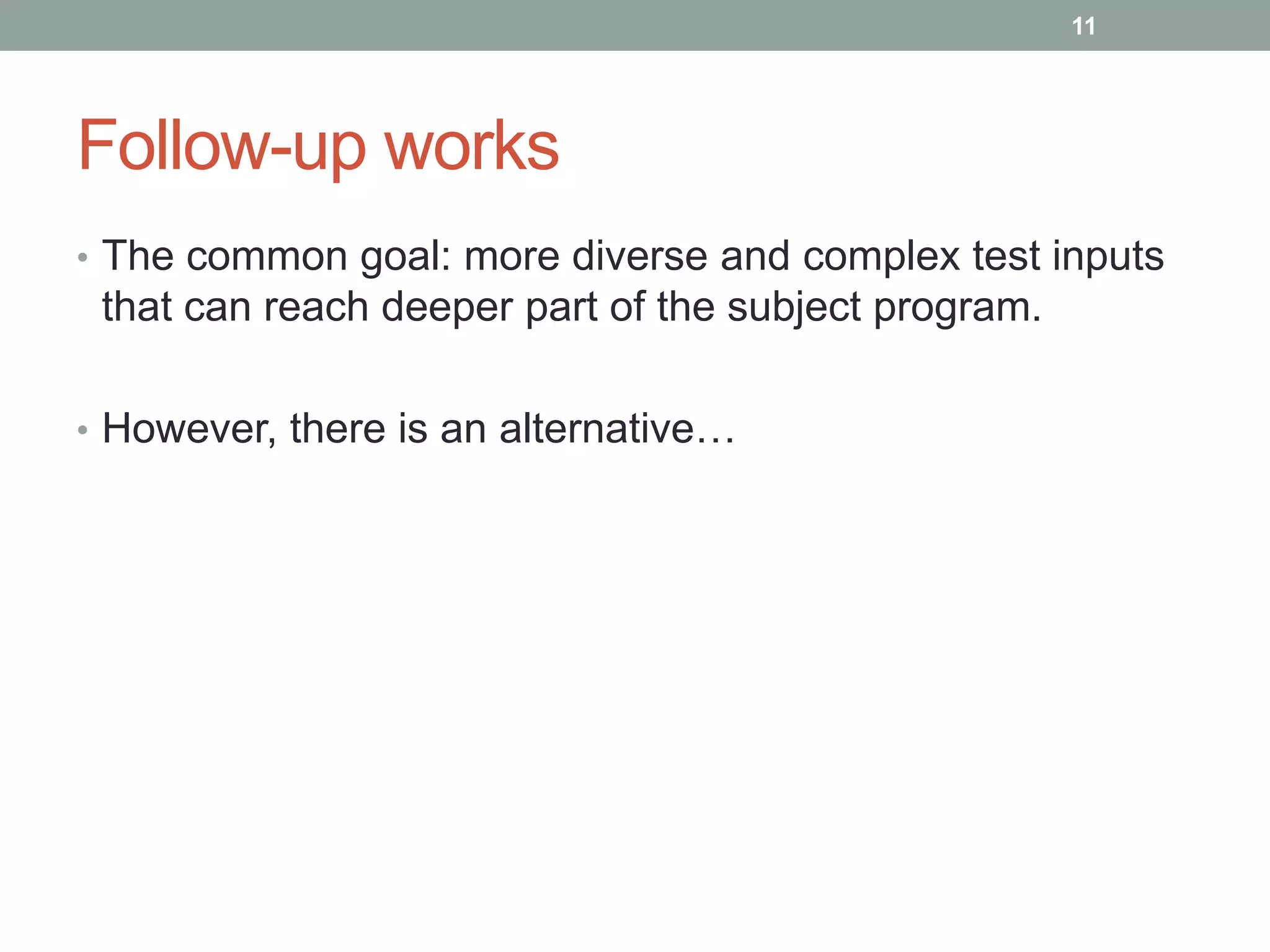 11




Follow-up works
• The common goal: more diverse and complex test inputs
 that can reach deeper part of the subject program.

• However, there is an alternative…
 