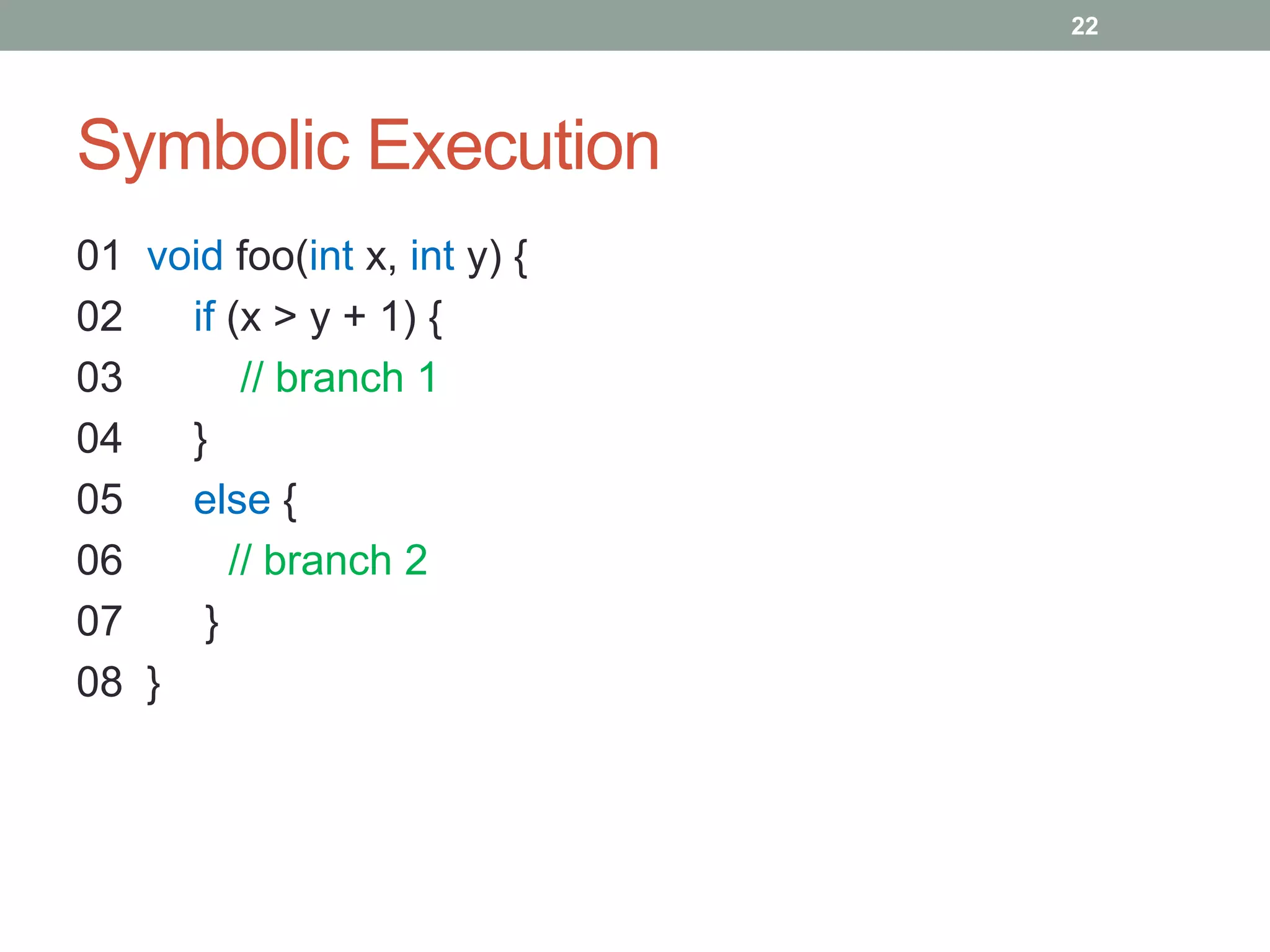 22




Symbolic Execution
01 void foo(int x, int y) {
02   if (x > y + 1) {
03       // branch 1
04   }
05   else {
06      // branch 2
07    }
08 }
 