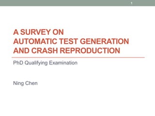 1




A SURVEY ON
AUTOMATIC TEST GENERATION
AND CRASH REPRODUCTION
PhD Qualifying Examination


Ning Chen
 